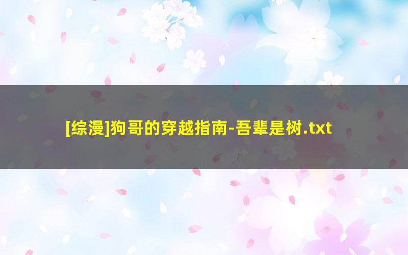 [综漫]狗哥的穿越指南-吾辈是树.txt txt/pdf/azw3/mobi电子版百度夸克网盘下载